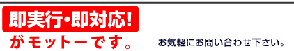 即実行・即対応がモットーです。お気軽にお問い合わせください。